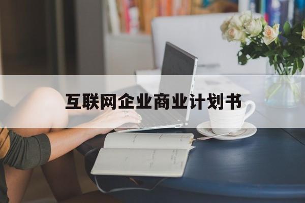 白银市互联网企业商业计划书(互联网行业商业计划书侧重点)