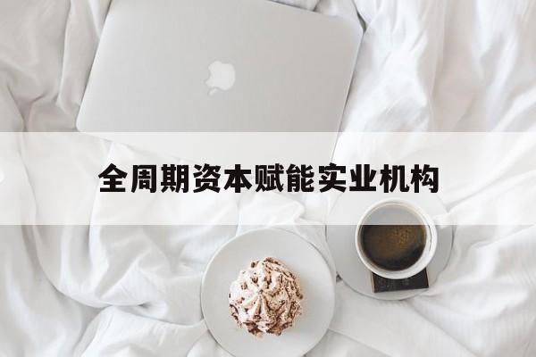 白银市全周期资本赋能实业机构(全周期管理)