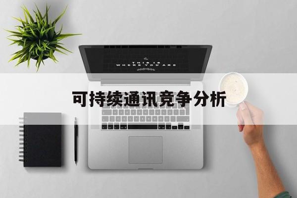 白银市可持续通讯竞争分析(可持续竞争优势有哪些)