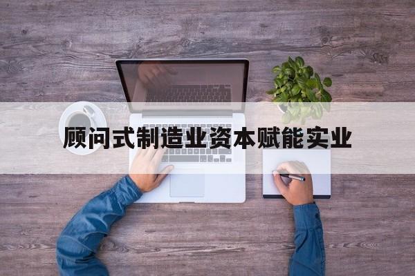 白银市关于顾问式制造业资本赋能实业的信息