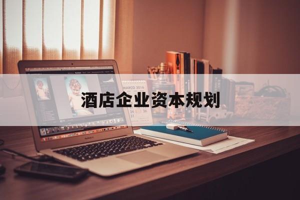 白银市酒店企业资本规划(酒店投资方案计划书)