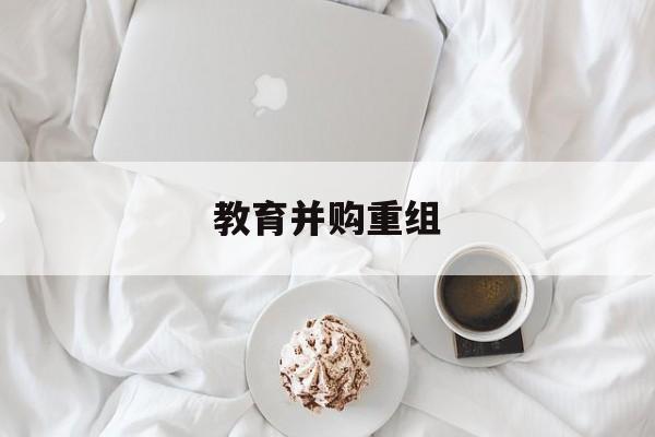 白银市教育并购重组(近年并购重组经典案例)